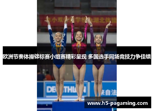 欧洲节奏体操锦标赛小组赛精彩呈现 多国选手同场竞技力争佳绩