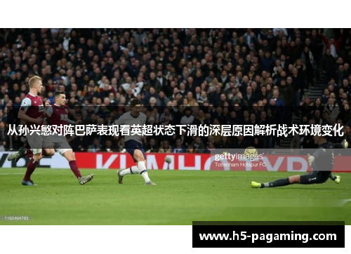 从孙兴慜对阵巴萨表现看英超状态下滑的深层原因解析战术环境变化