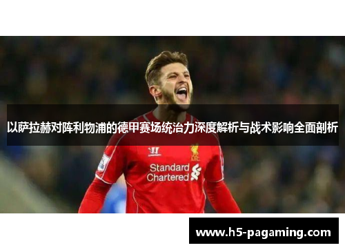 以萨拉赫对阵利物浦的德甲赛场统治力深度解析与战术影响全面剖析 以萨拉赫对阵利物浦的德甲赛场统治力深度解析与战术影响全面剖析