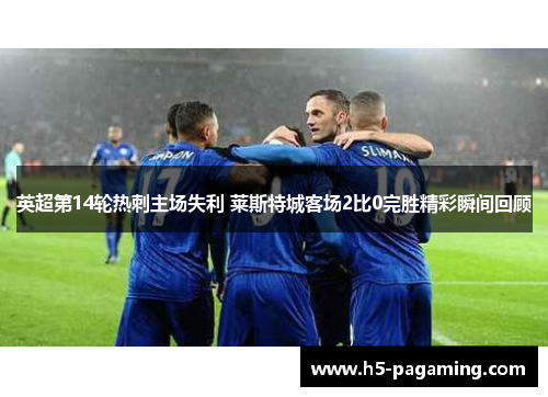 英超第14轮热刺主场失利 莱斯特城客场2比0完胜精彩瞬间回顾 英超第14轮热刺主场失利 莱斯特城客场2比0完胜精彩瞬间回顾