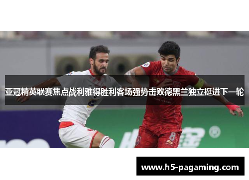 亚冠精英联赛焦点战利雅得胜利客场强势击败德黑兰独立挺进下一轮 亚冠精英联赛焦点战利雅得胜利客场强势击败德黑兰独立挺进下一轮