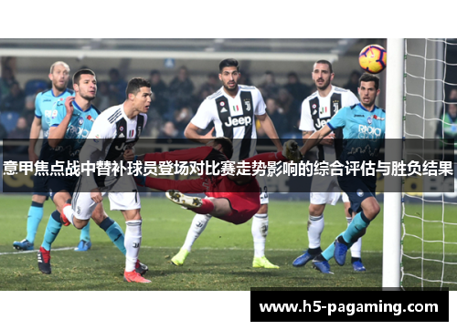 意甲焦点战中替补球员登场对比赛走势影响的综合评估与胜负结果 意甲焦点战中替补球员登场对比赛走势影响的综合评估与胜负结果