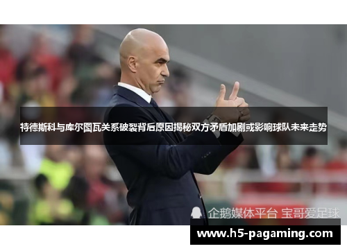 特德斯科与库尔图瓦关系破裂背后原因揭秘双方矛盾加剧或影响球队未来走势 特德斯科与库尔图瓦关系破裂背后原因揭秘双方矛盾加剧或影响球队未来走势