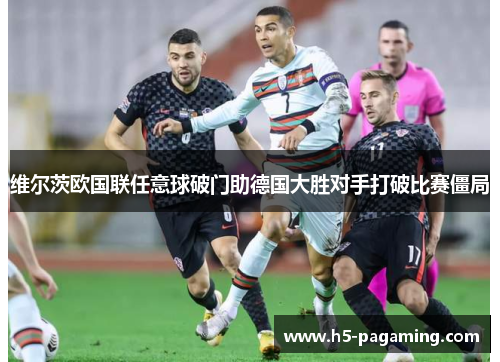 维尔茨欧国联任意球破门助德国大胜对手打破比赛僵局 维尔茨欧国联任意球破门助德国大胜对手打破比赛僵局