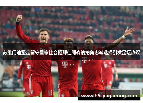 苏维门迪坚定留守皇家社会拒拜仁阿森纳挖角忠诚选择引发足坛热议 苏维门迪坚定留守皇家社会拒拜仁阿森纳挖角忠诚选择引发足坛热议