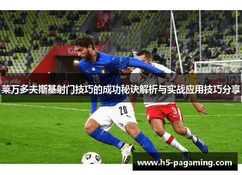 莱万多夫斯基射门技巧的成功秘诀解析与实战应用技巧分享 莱万多夫斯基射门技巧的成功秘诀解析与实战应用技巧分享