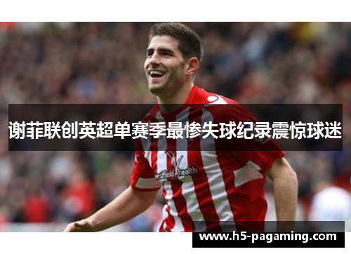 谢菲联创英超单赛季最惨失球纪录震惊球迷 谢菲联创英超单赛季最惨失球纪录震惊球迷