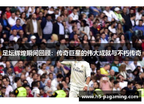 足坛辉煌瞬间回顾：传奇巨星的伟大成就与不朽传奇