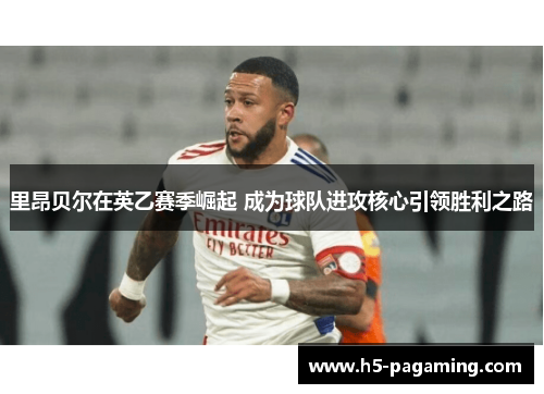 里昂贝尔在英乙赛季崛起 成为球队进攻核心引领胜利之路