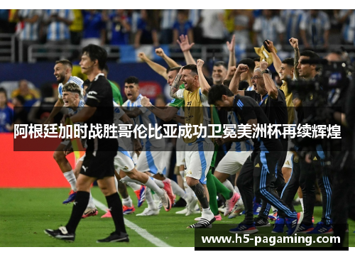 阿根廷加时战胜哥伦比亚成功卫冕美洲杯再续辉煌