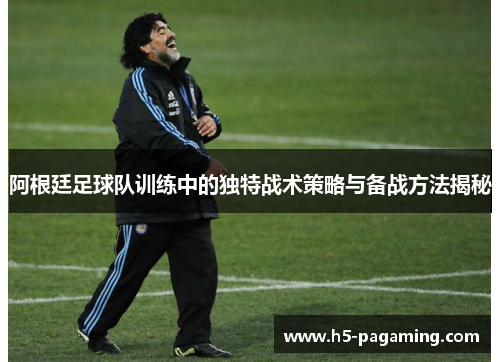 阿根廷足球队训练中的独特战术策略与备战方法揭秘