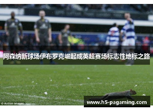 阿森纳新球场伊布罗克崛起成英超赛场标志性地标之路