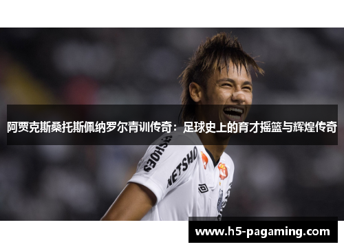 阿贾克斯桑托斯佩纳罗尔青训传奇：足球史上的育才摇篮与辉煌传奇