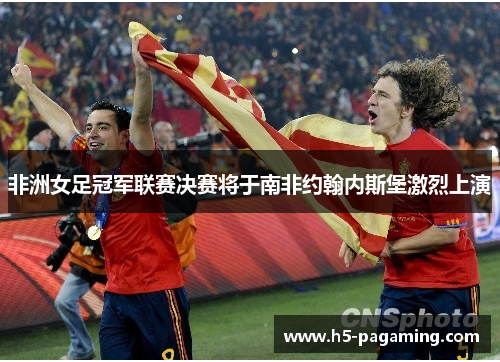 非洲女足冠军联赛决赛将于南非约翰内斯堡激烈上演