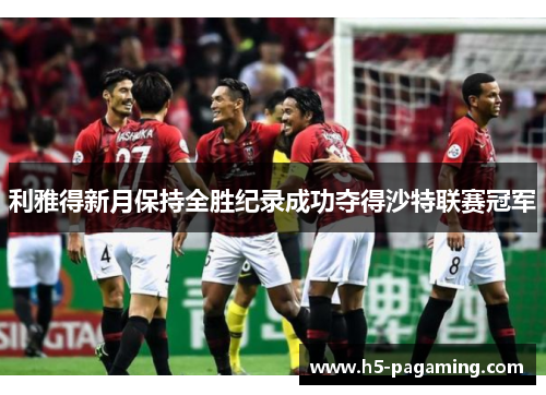 利雅得新月保持全胜纪录成功夺得沙特联赛冠军 利雅得新月保持全胜纪录成功夺得沙特联赛冠军