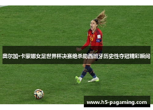奥尔加·卡蒙娜女足世界杯决赛绝杀助西班牙历史性夺冠精彩瞬间