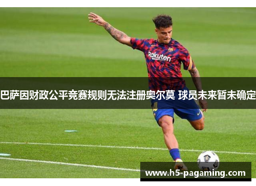 巴萨因财政公平竞赛规则无法注册奥尔莫 球员未来暂未确定 巴萨因财政公平竞赛规则无法注册奥尔莫 球员未来暂未确定