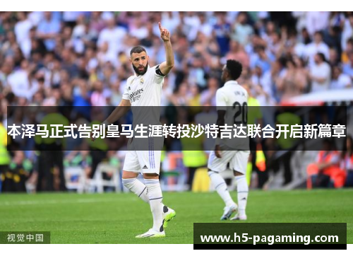 本泽马正式告别皇马生涯转投沙特吉达联合开启新篇章