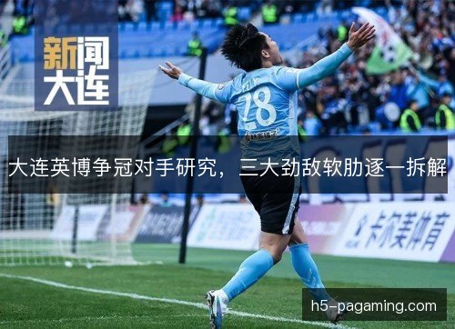 大连英博争冠对手研究，三大劲敌软肋逐一拆解