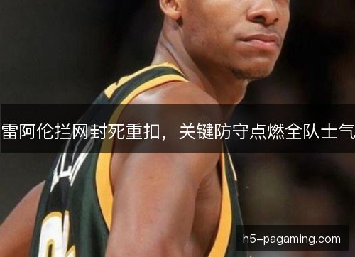 雷阿伦拦网封死重扣，关键防守点燃全队士气